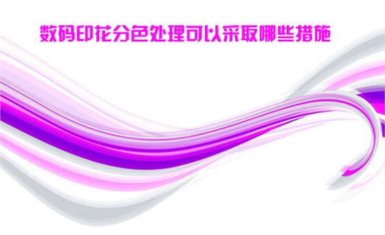 數碼印花分色(sè)處理可以(yǐ)采取(qǔ)哪些措(cuò)施(shī)