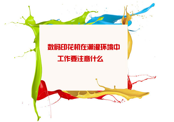 數碼印花機在(zài)潮(cháo)濕環境中工(gōng)作要注意什麽(me)